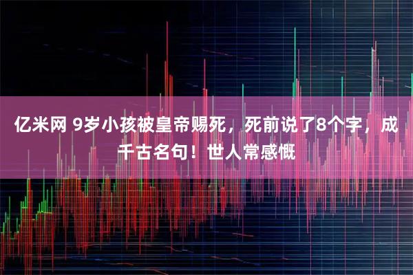 亿米网 9岁小孩被皇帝赐死，死前说了8个字，成千古名句！世人常感慨