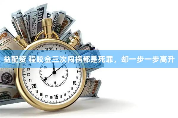 益配资 程咬金三次闯祸都是死罪，却一步一步高升