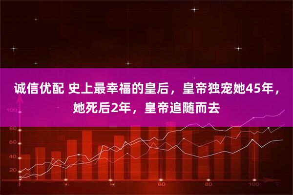 诚信优配 史上最幸福的皇后，皇帝独宠她45年，她死后2年，皇帝追随而去