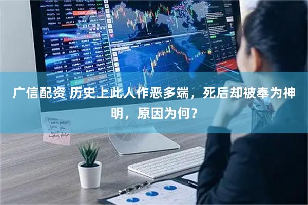 广信配资 历史上此人作恶多端，死后却被奉为神明，原因为何？