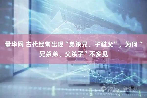 量华网 古代经常出现“弟杀兄、子弑父”，为何“兄杀弟、父杀子”不多见