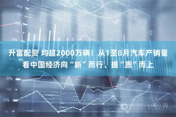 升富配资 均超2000万辆！从1至8月汽车产销量看中国经济向“新”而行、提“质”而上