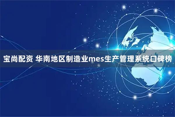 宝尚配资 华南地区制造业mes生产管理系统口碑榜