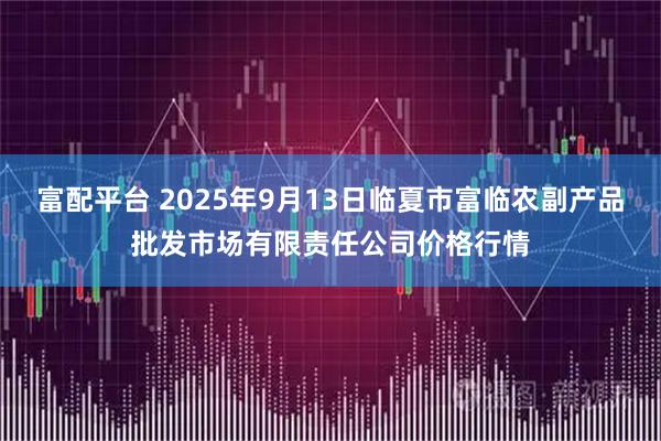 富配平台 2025年9月13日临夏市富临农副产品批发市场有限责任公司价格行情