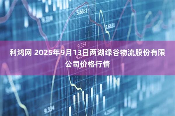 利鸿网 2025年9月13日两湖绿谷物流股份有限公司价格行情