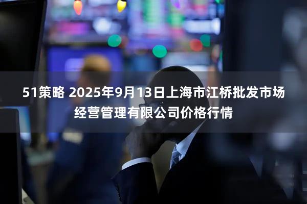 51策略 2025年9月13日上海市江桥批发市场经营管理有限公司价格行情
