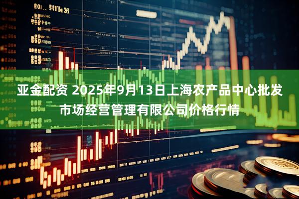 亚金配资 2025年9月13日上海农产品中心批发市场经营管理有限公司价格行情