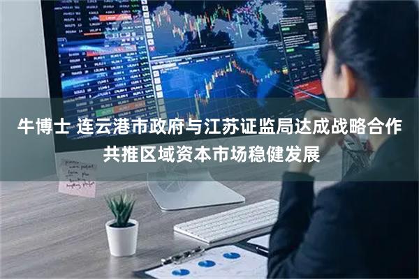 牛博士 连云港市政府与江苏证监局达成战略合作 共推区域资本市场稳健发展