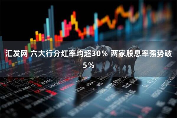 汇发网 六大行分红率均超30％ 两家股息率强势破5％