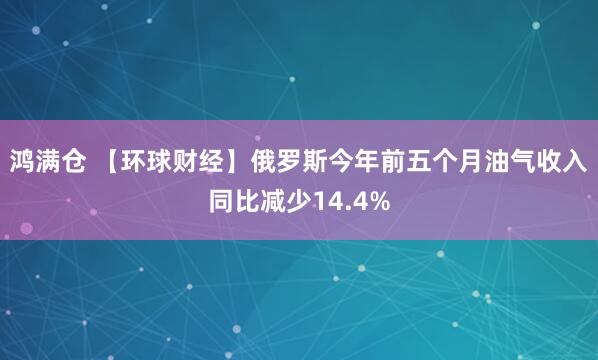 鸿满仓 【环球财经】俄罗斯今年前五个月油气收入同比减少14.4%