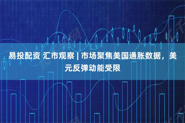 易投配资 汇市观察 | 市场聚焦美国通胀数据，美元反弹动能受限