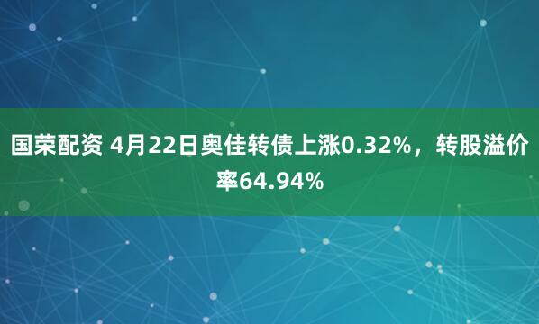 国荣配资 4月22日奥佳转债上涨0.32%，转股溢价率64.94%