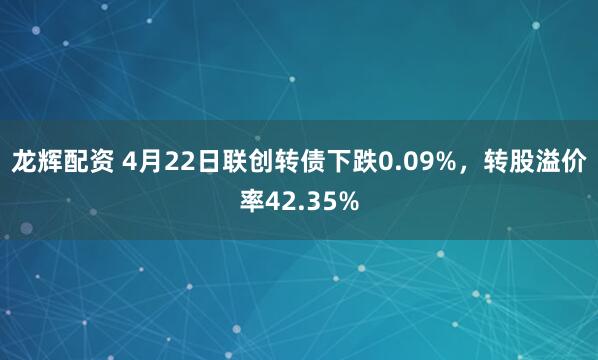 龙辉配资 4月22日联创转债下跌0.09%，转股溢价率42.35%