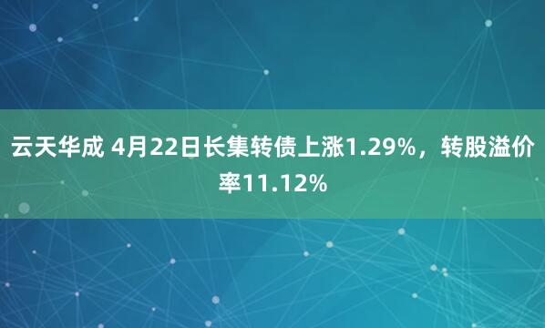 云天华成 4月22日长集转债上涨1.29%，转股溢价率11.12%