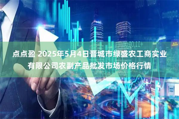 点点盈 2025年5月4日晋城市绿盛农工商实业有限公司农副产品批发市场价格行情