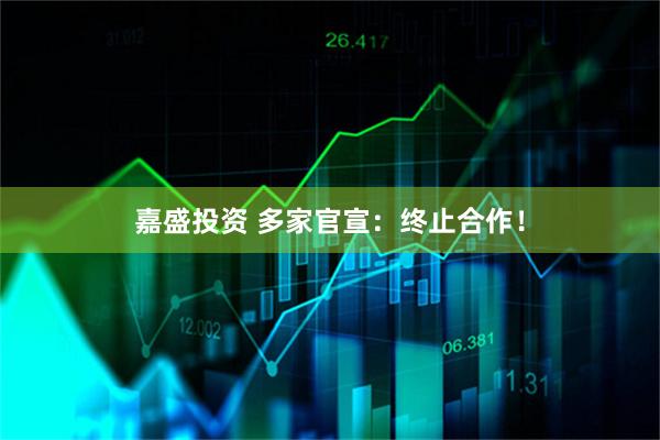 嘉盛投资 多家官宣：终止合作！