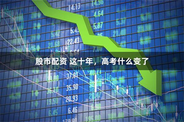 股市配资 这十年，高考什么变了