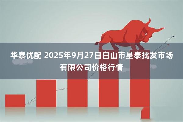 华泰优配 2025年9月27日白山市星泰批发市场有限公司价格行情