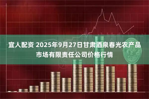 宜人配资 2025年9月27日甘肃酒泉春光农产品市场有限责任公司价格行情