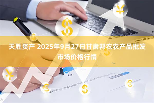 天胜资产 2025年9月27日甘肃邦农农产品批发市场价格行情