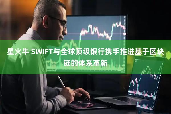 星火牛 SWIFT与全球顶级银行携手推进基于区块链的体系革新
