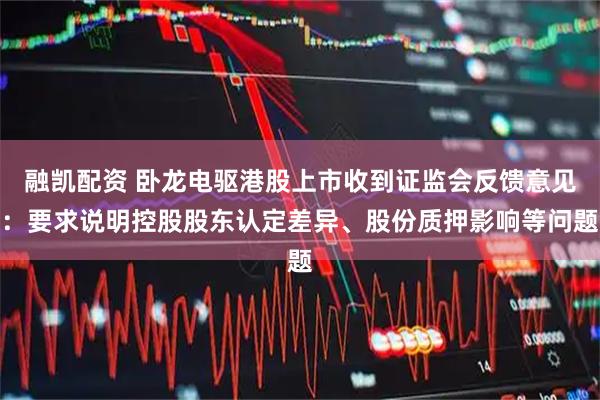 融凯配资 卧龙电驱港股上市收到证监会反馈意见：要求说明控股股东认定差异、股份质押影响等问题