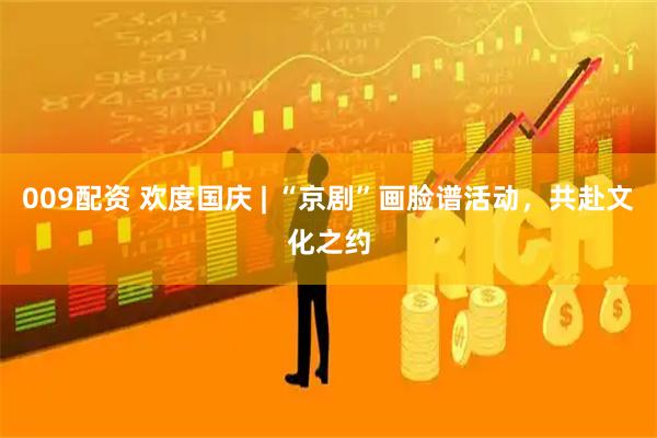 009配资 欢度国庆 | “京剧”画脸谱活动，共赴文化之约