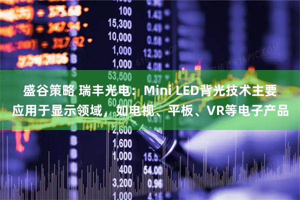 盛谷策略 瑞丰光电：Mini LED背光技术主要应用于显示领域，如电视、平板、VR等电子产品