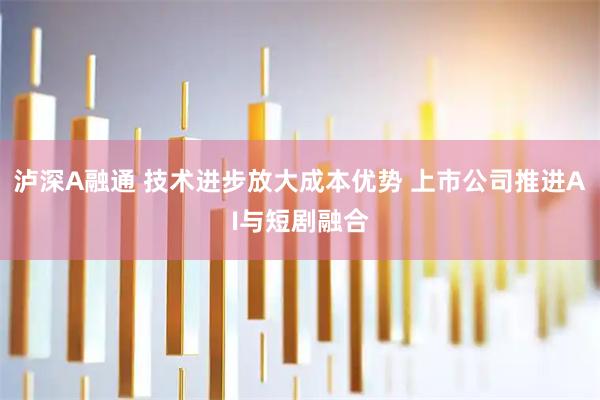 泸深A融通 技术进步放大成本优势 上市公司推进AI与短剧融合