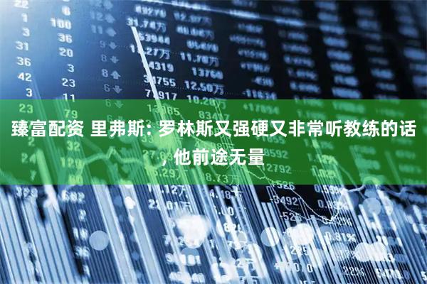 臻富配资 里弗斯: 罗林斯又强硬又非常听教练的话, 他前途无量