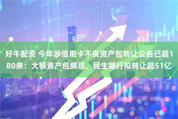 好牛配资 今年涉信用卡不良资产包转让公告已超180条：大额资产包频现，民生银行拟转让超51亿
