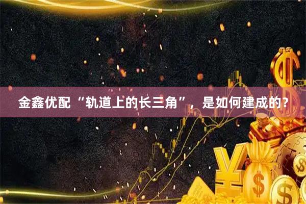 金鑫优配 “轨道上的长三角”，是如何建成的？