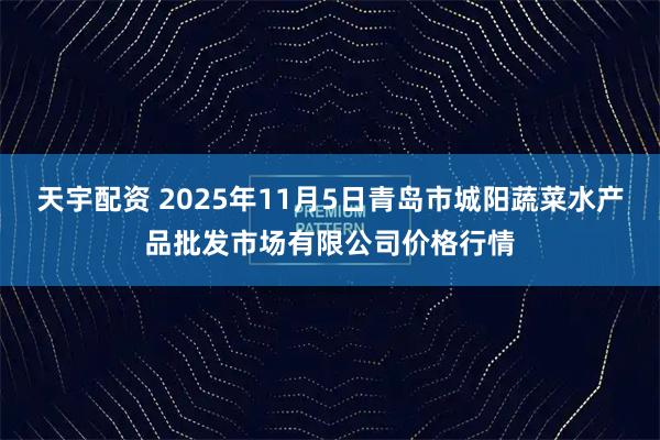 天宇配资 2025年11月5日青岛市城阳蔬菜水产品批发市场有限公司价格行情