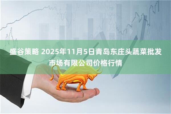盛谷策略 2025年11月5日青岛东庄头蔬菜批发市场有限公司价格行情