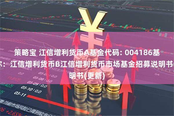 策略宝 江信增利货币A基金代码: 004186基金简称：江信增利货币B江信增利货币市场基金招募说明书(更新)