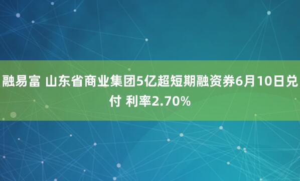 融易富 山东省商业集团5亿超短期融资券6月10日兑付 利率2.70%