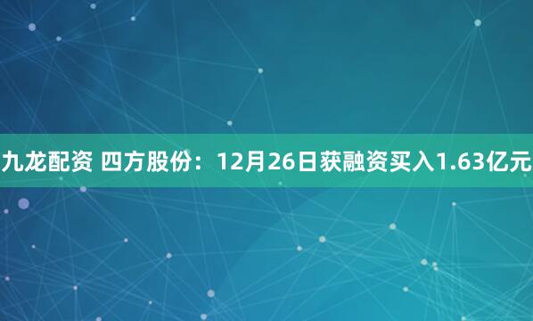 九龙配资 四方股份：12月26日获融资买入1.63亿元