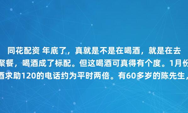 同花配资 年底了，真就是不是在喝酒，就是在去喝酒的路上。亲朋好友聚餐，喝酒成了标配。但这喝酒可真得有个度。1月份，宁波老三区因醉酒求助120的电话约为平时两倍。有60多岁的陈先生，为了面子喝多了还憋着不吐，结果食管胀破。还有人喜事宴客，乐极生悲掉进河里丢了命。家庭聚会上也有老兄没喝几两就晕死过去。...
