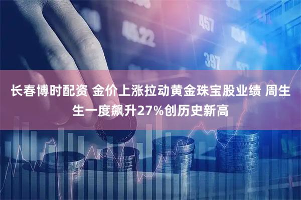 长春博时配资 金价上涨拉动黄金珠宝股业绩 周生生一度飙升27%创历史新高