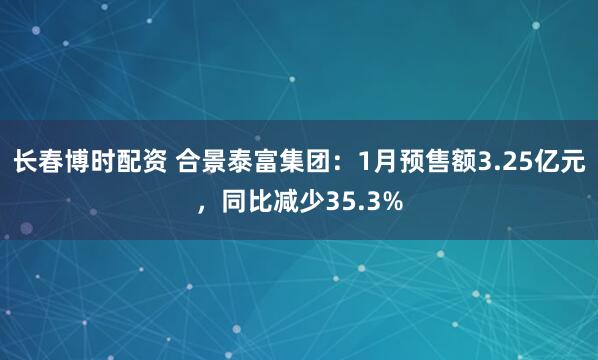 长春博时配资 合景泰富集团：1月预售额3.25亿元，同比减少35.3%