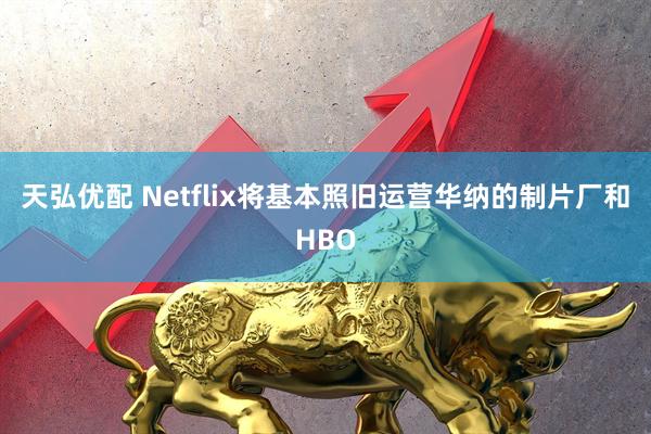 天弘优配 Netflix将基本照旧运营华纳的制片厂和HBO