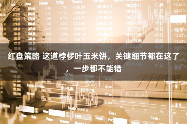 红盘策略 这道桲椤叶玉米饼,关键细节都在这了,一步都不能错