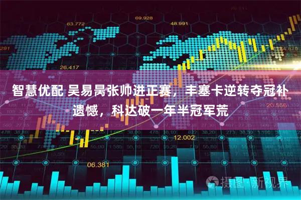 智慧优配 吴易昺张帅进正赛,丰塞卡逆转夺冠补遗憾,科达破一年半冠军荒