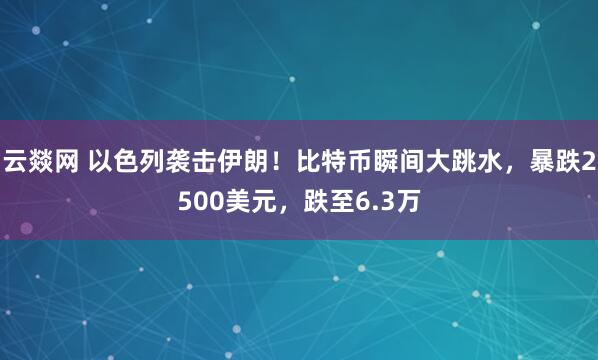 云燚网 以色列袭击伊朗！比特币瞬间大跳水，暴跌2500美元，跌至6.3万