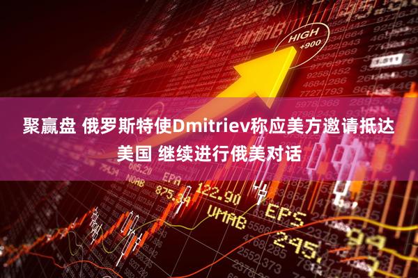 聚赢盘 俄罗斯特使Dmitriev称应美方邀请抵达美国 继续进行俄美对话