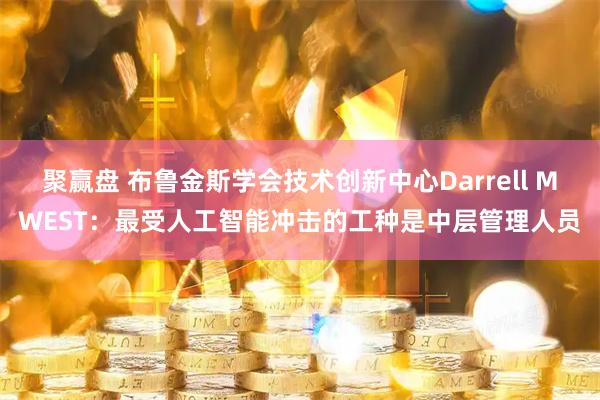聚赢盘 布鲁金斯学会技术创新中心Darrell MWEST：最受人工智能冲击的工种是中层管理人员
