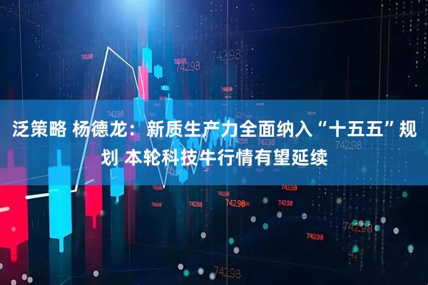 泛策略 杨德龙：新质生产力全面纳入“十五五”规划 本轮科技牛行情有望延续