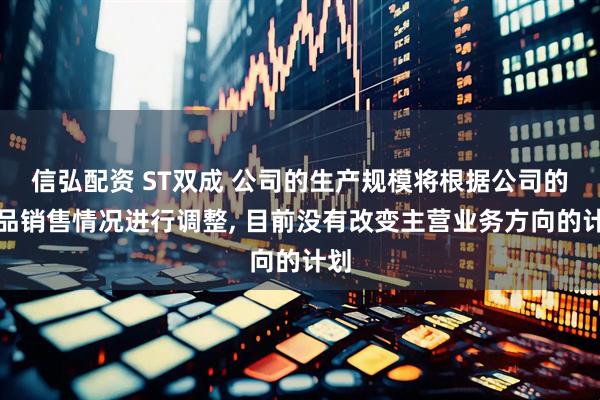信弘配资 ST双成 公司的生产规模将根据公司的药品销售情况进行调整, 目前没有改变主营业务方向的计划