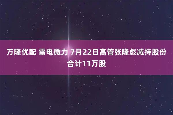 万隆优配 雷电微力 7月22日高管张隆彪减持股份合计11万股