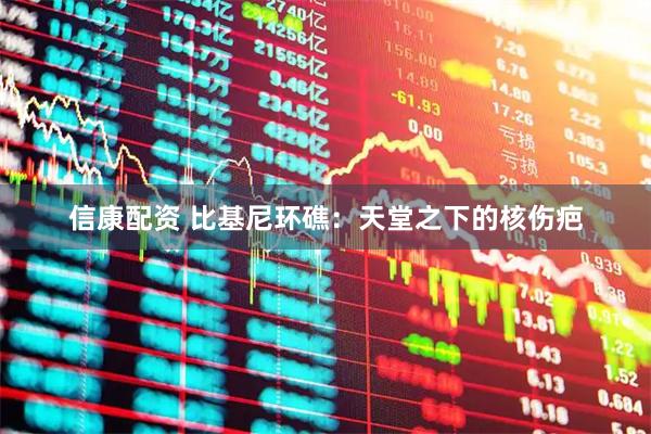 信康配资 比基尼环礁：天堂之下的核伤疤